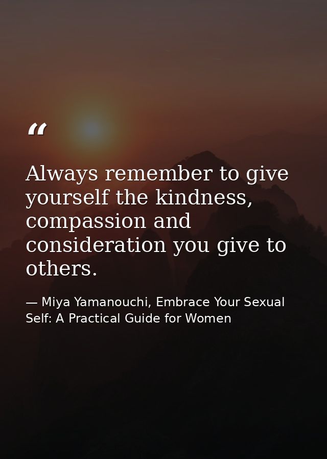 Always remember to give yourself the kindness, compassion and consideration you give to others. — Miya Yamanouchi, Embrace Your Sexual Self: A Practical Guide for Women