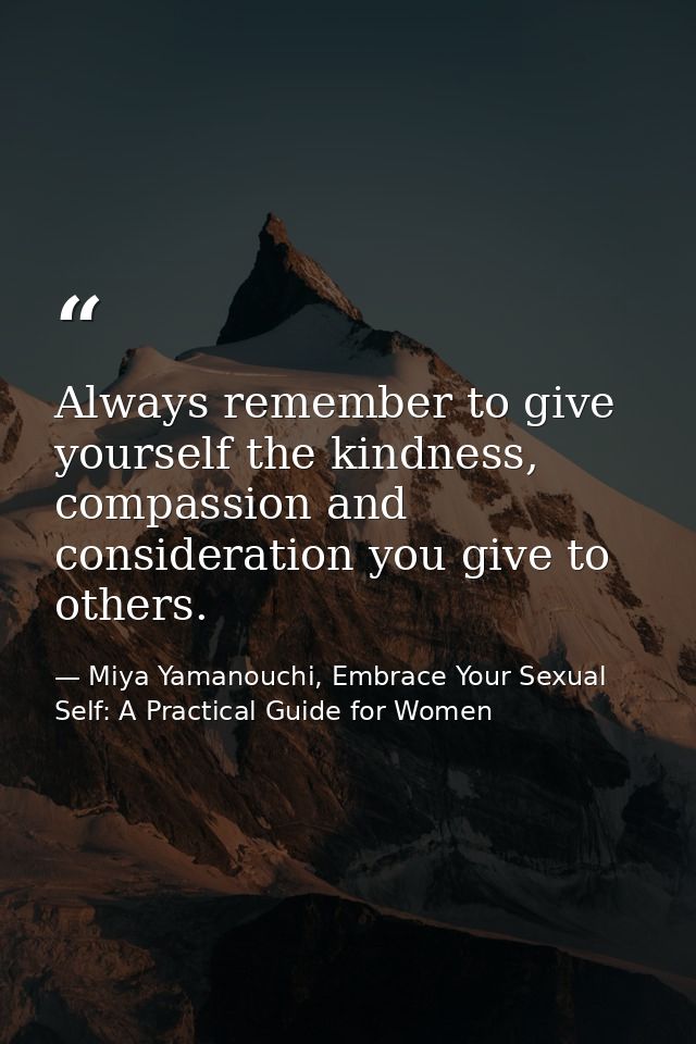 Always remember to give yourself the kindness, compassion and consideration you give to others. — Miya Yamanouchi, Embrace Your Sexual Self: A Practical Guide for Women