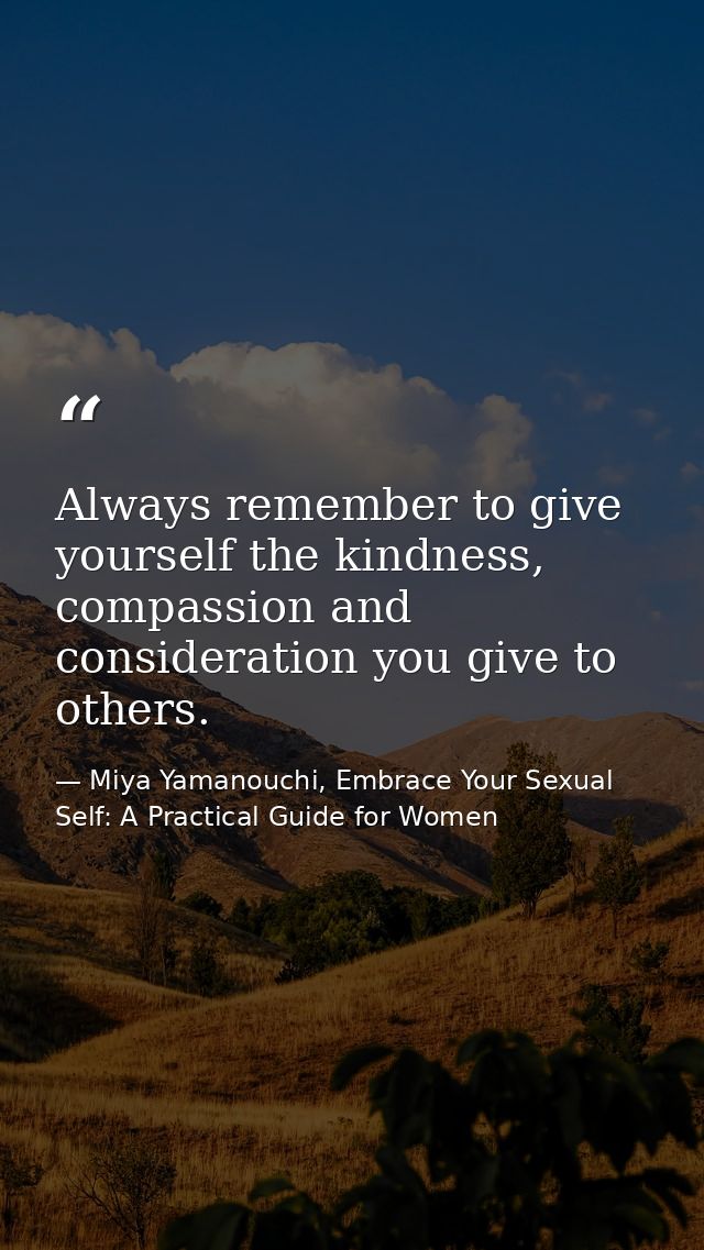Always remember to give yourself the kindness, compassion and consideration you give to others. — Miya Yamanouchi, Embrace Your Sexual Self: A Practical Guide for Women