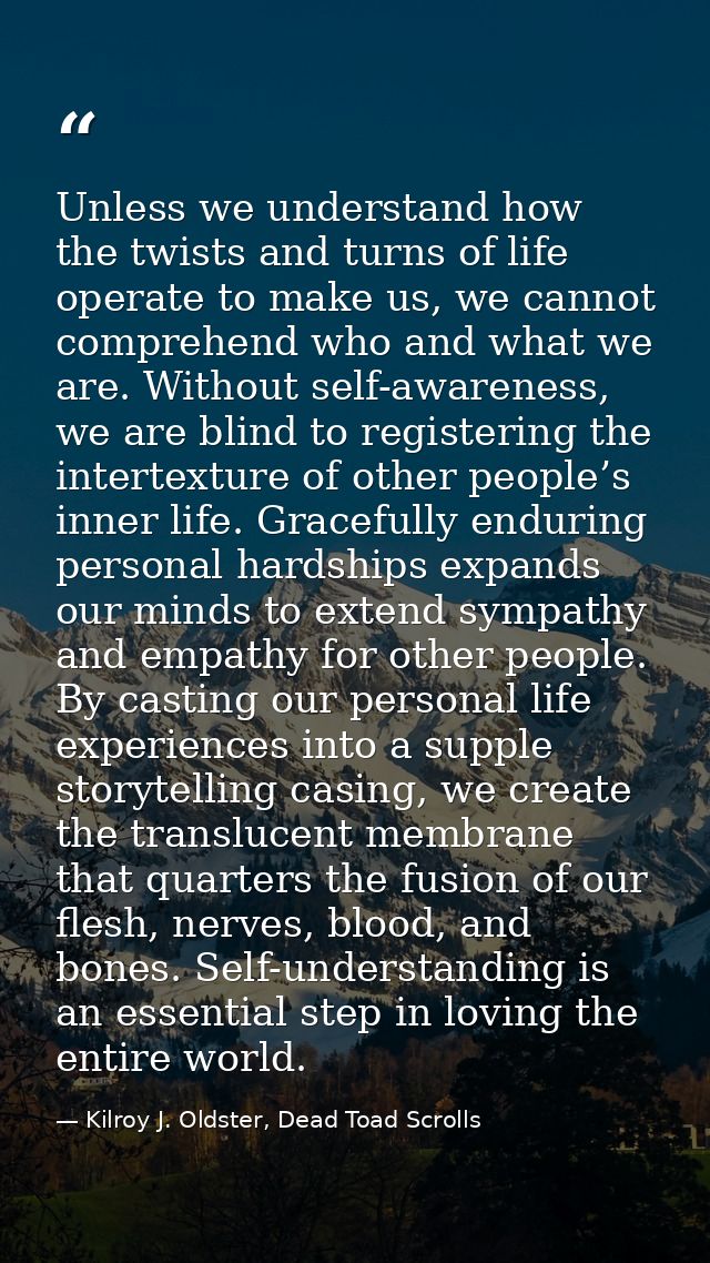 Unless we understand how the twists and turns of life operate to make us, we cannot comprehend who and what we are. With — Kilroy J. Oldster, Dead Toad Scrolls