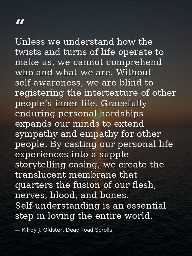 Unless we understand how the twists and turns of life operate to make us, we cannot comprehend who and what we are. With — Kilroy J. Oldster, Dead Toad Scrolls