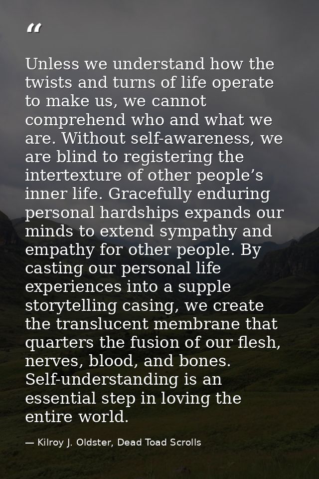 Unless we understand how the twists and turns of life operate to make us, we cannot comprehend who and what we are. With — Kilroy J. Oldster, Dead Toad Scrolls