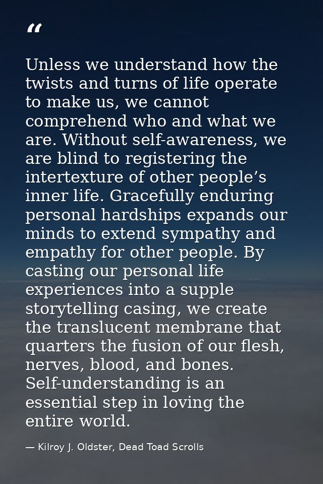 Unless we understand how the twists and turns of life operate to make us, we cannot comprehend who and what we are. With — Kilroy J. Oldster, Dead Toad Scrolls