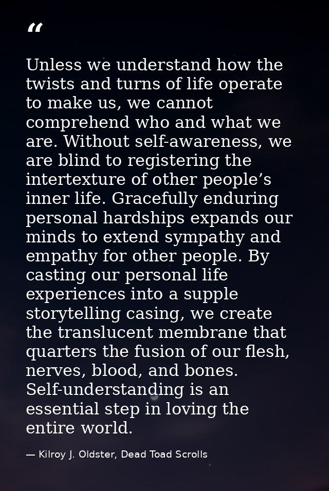 Unless we understand how the twists and turns of life operate to make us, we cannot comprehend who and what we are. With — Kilroy J. Oldster, Dead Toad Scrolls