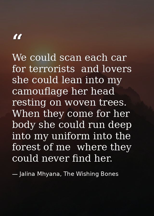We could scan each car for terrorists  and lovers she could lean into my camouflage her head resting on woven trees. Whe — Jalina Mhyana, The Wishing Bones