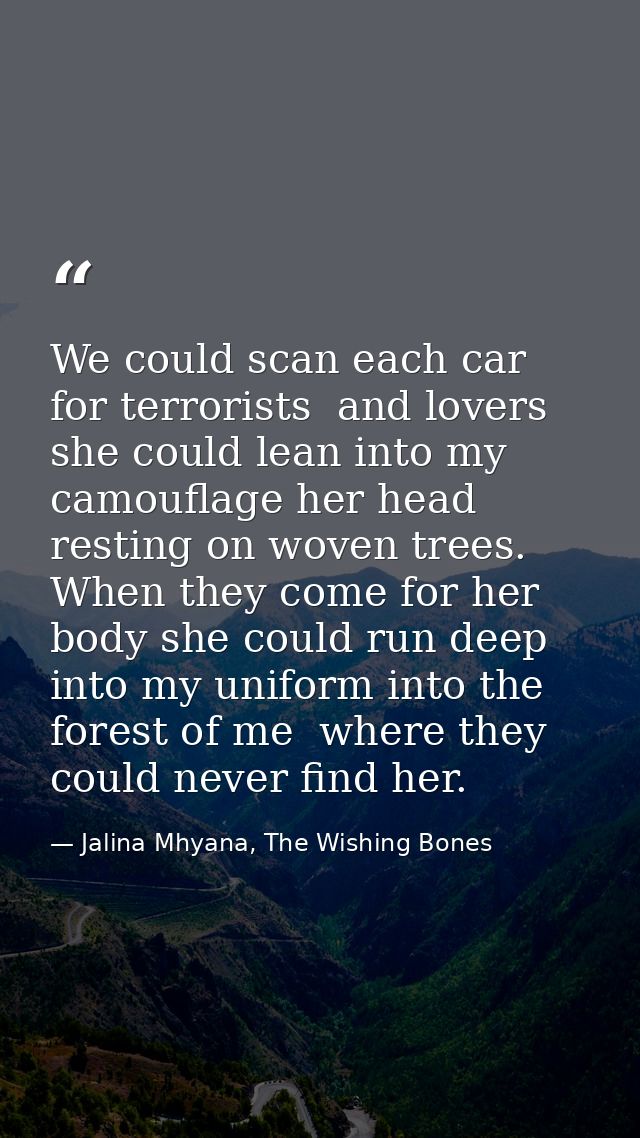 We could scan each car for terrorists  and lovers she could lean into my camouflage her head resting on woven trees. Whe — Jalina Mhyana, The Wishing Bones