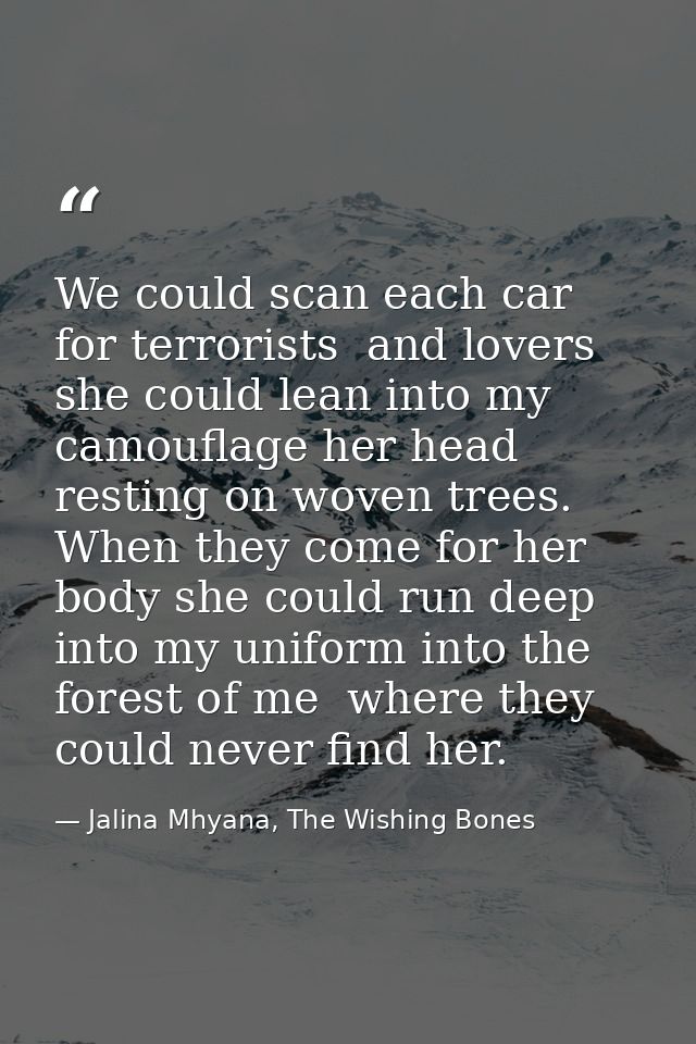We could scan each car for terrorists  and lovers she could lean into my camouflage her head resting on woven trees. Whe — Jalina Mhyana, The Wishing Bones