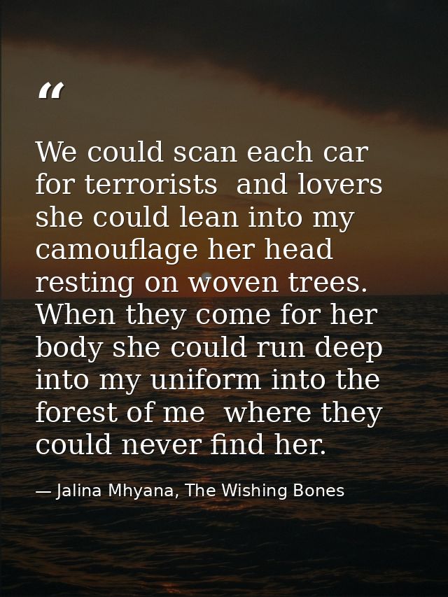 We could scan each car for terrorists  and lovers she could lean into my camouflage her head resting on woven trees. Whe — Jalina Mhyana, The Wishing Bones