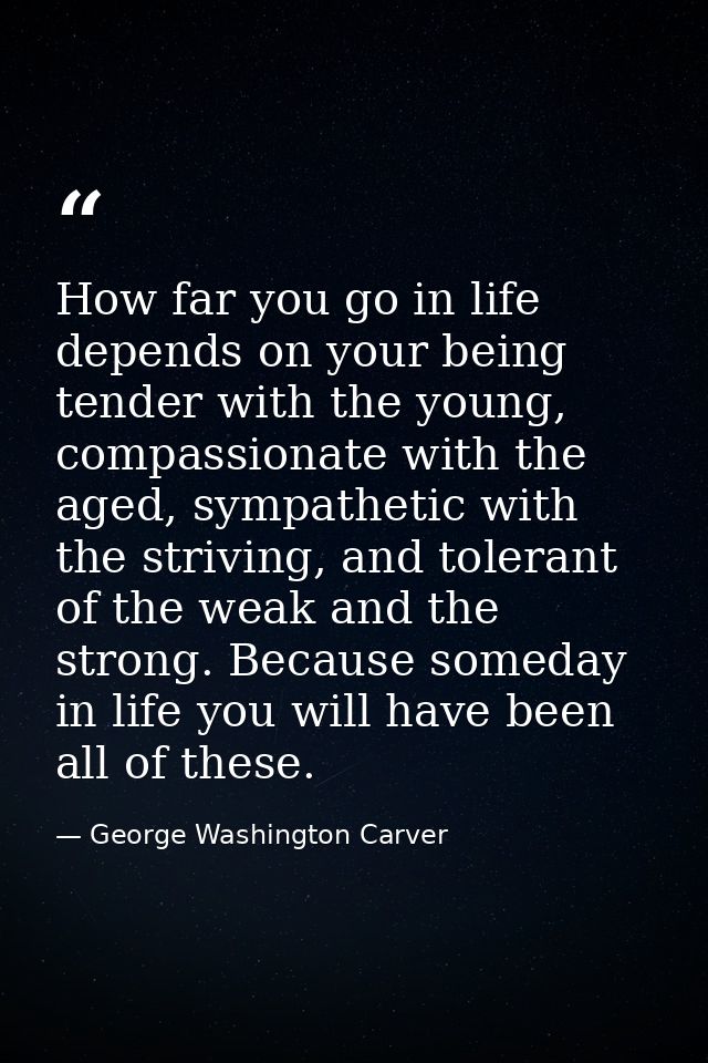 How far you go in life depends on your being tender with the young, compassionate with the aged, sympathetic with the st — George Washington Carver