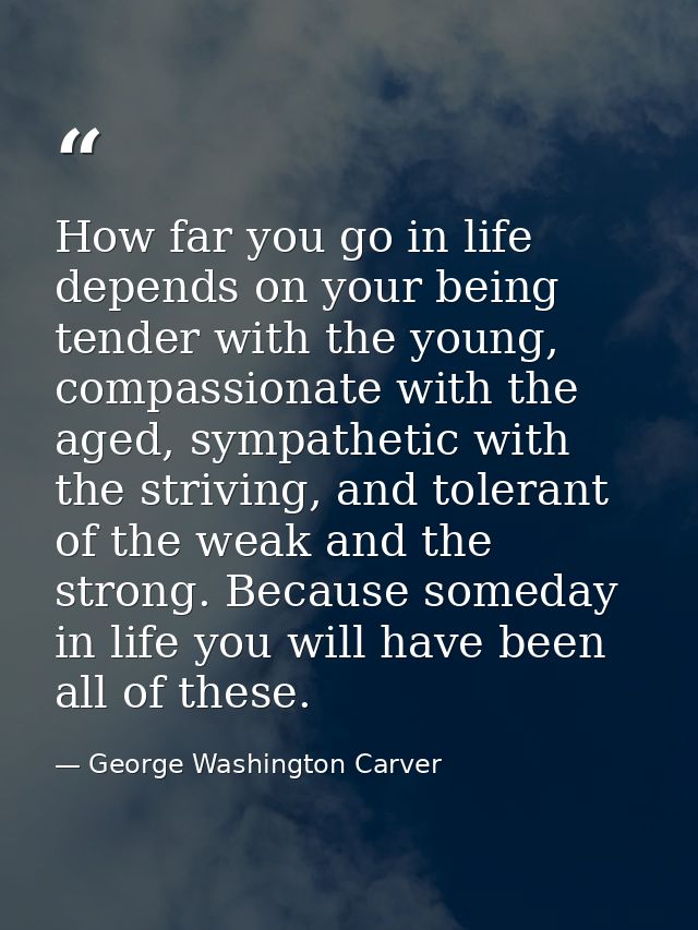 How far you go in life depends on your being tender with the young, compassionate with the aged, sympathetic with the st — George Washington Carver