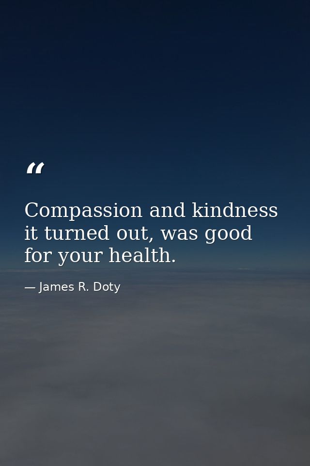 Compassion and kindness it turned out, was good for your health. — James R. Doty