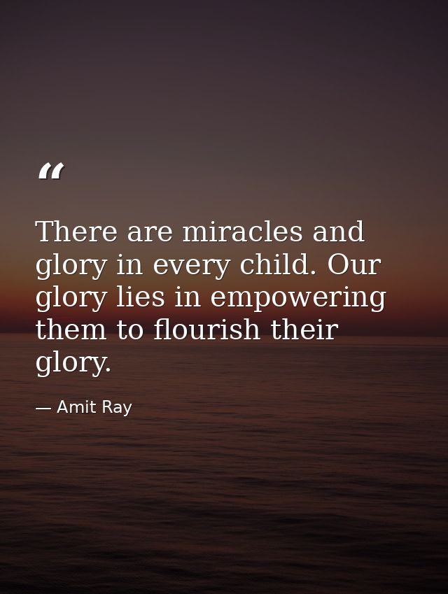 There are miracles and glory in every child. Our glory lies in empowering them to flourish their glory. — Amit Ray