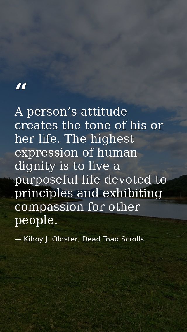 A person’s attitude creates the tone of his or her life. The highest expression of human dignity is to live a purposeful — Kilroy J. Oldster, Dead Toad Scrolls