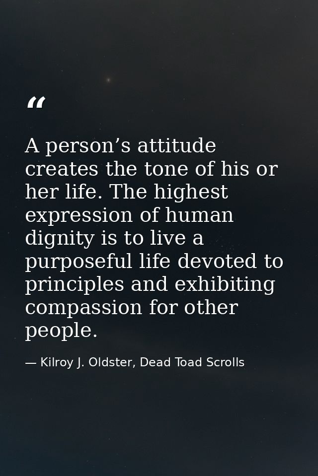 A person’s attitude creates the tone of his or her life. The highest expression of human dignity is to live a purposeful — Kilroy J. Oldster, Dead Toad Scrolls