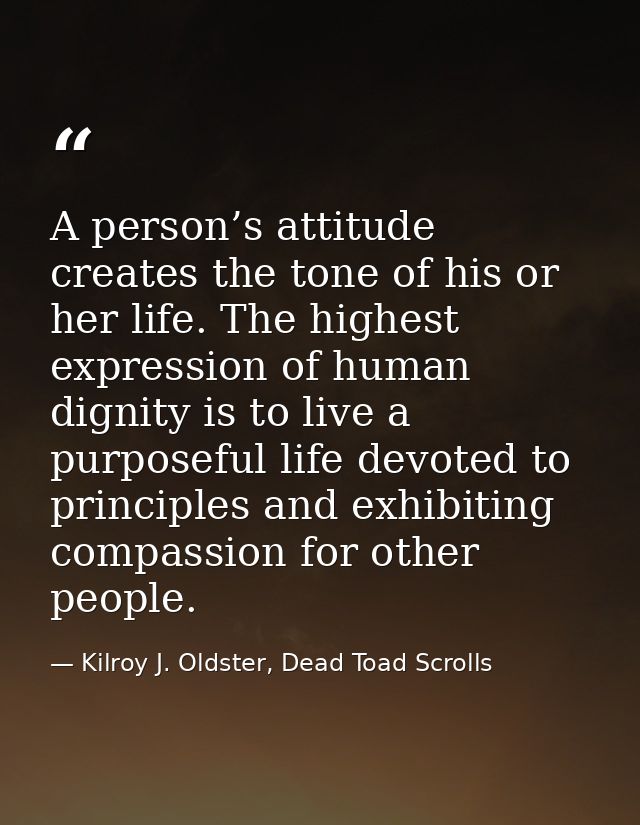 A person’s attitude creates the tone of his or her life. The highest expression of human dignity is to live a purposeful — Kilroy J. Oldster, Dead Toad Scrolls
