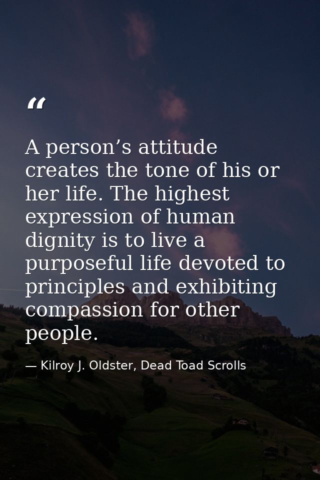 A person’s attitude creates the tone of his or her life. The highest expression of human dignity is to live a purposeful — Kilroy J. Oldster, Dead Toad Scrolls