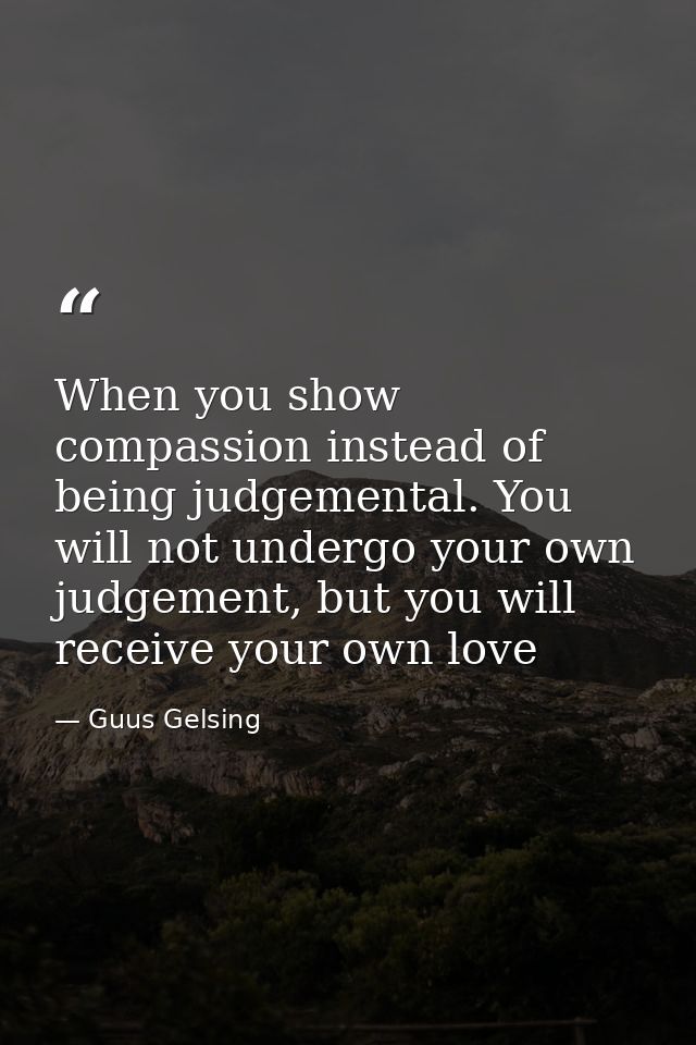 When you show compassion instead of being judgemental. You will not undergo your own judgement, but you will receive you — Guus Gelsing