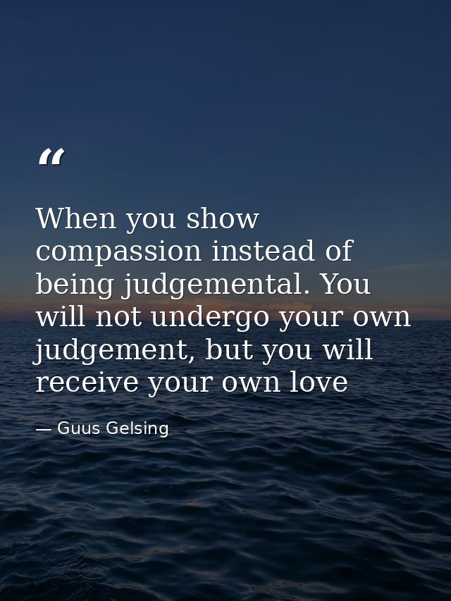 When you show compassion instead of being judgemental. You will not undergo your own judgement, but you will receive you — Guus Gelsing