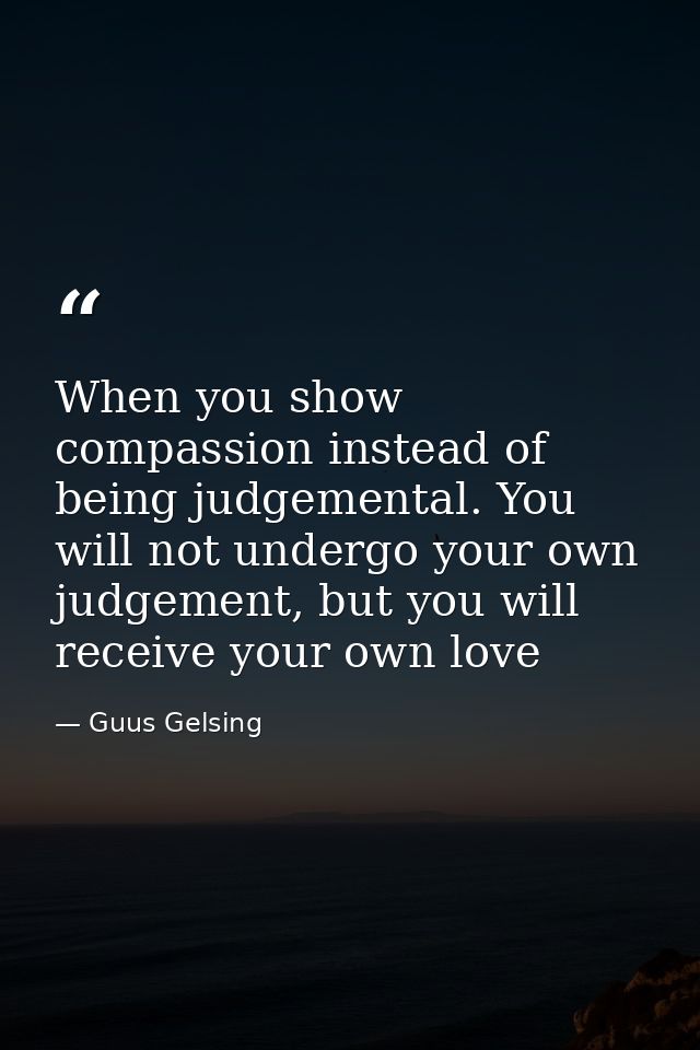 When you show compassion instead of being judgemental. You will not undergo your own judgement, but you will receive you — Guus Gelsing
