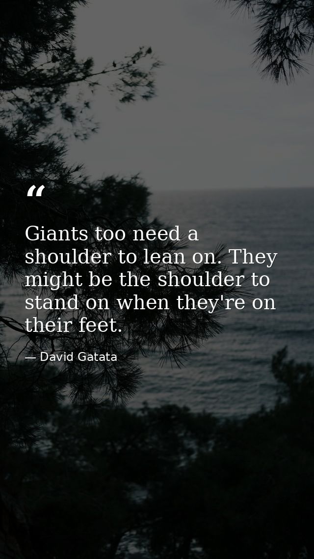 Giants too need a shoulder to lean on. They might be the shoulder to stand on when they're on their feet. — David Gatata