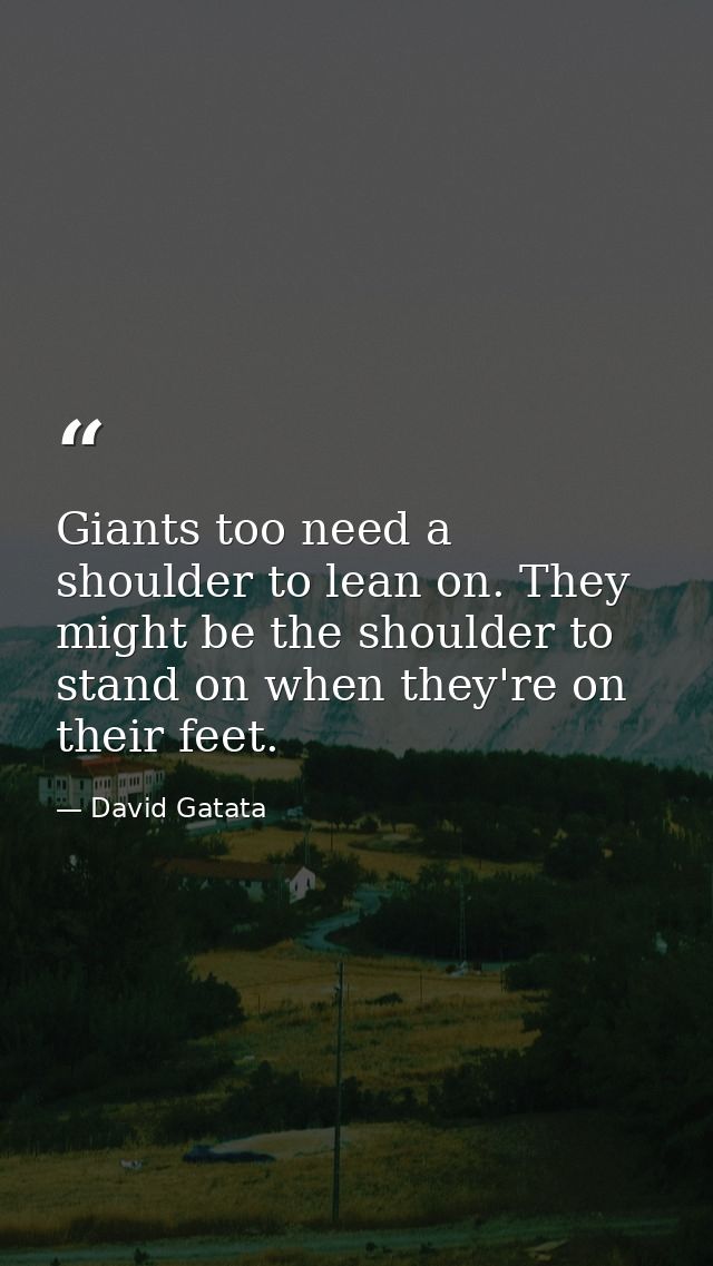 Giants too need a shoulder to lean on. They might be the shoulder to stand on when they're on their feet. — David Gatata