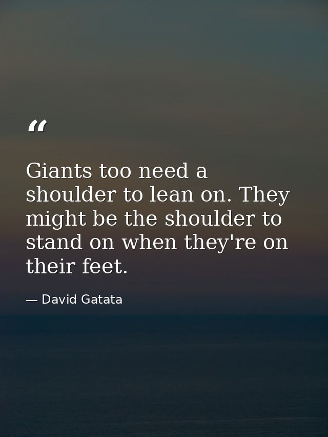 Giants too need a shoulder to lean on. They might be the shoulder to stand on when they're on their feet. — David Gatata