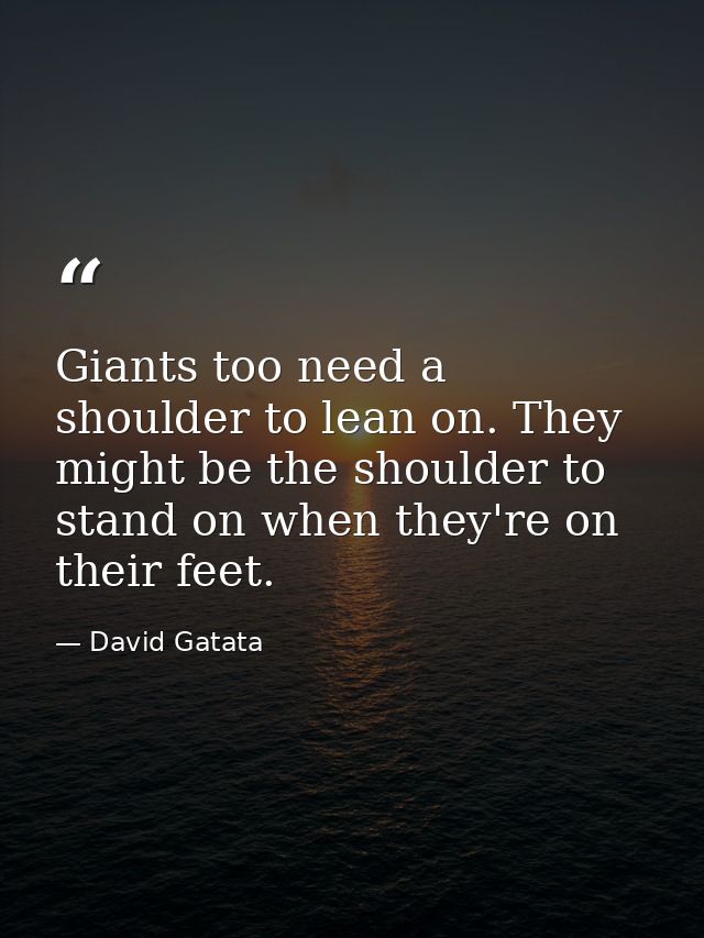 Giants too need a shoulder to lean on. They might be the shoulder to stand on when they're on their feet. — David Gatata