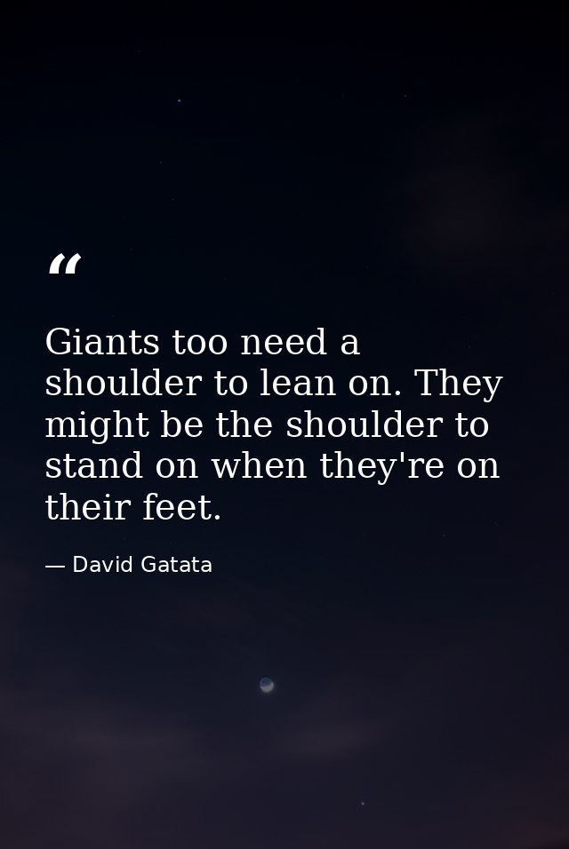 Giants too need a shoulder to lean on. They might be the shoulder to stand on when they're on their feet. — David Gatata