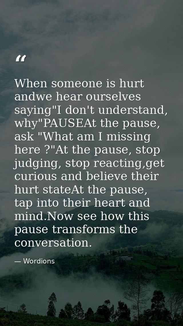 When someone is hurt andwe hear ourselves saying"I don't understand, why"PAUSEAt the pause, ask "What am I missing here  — Wordions