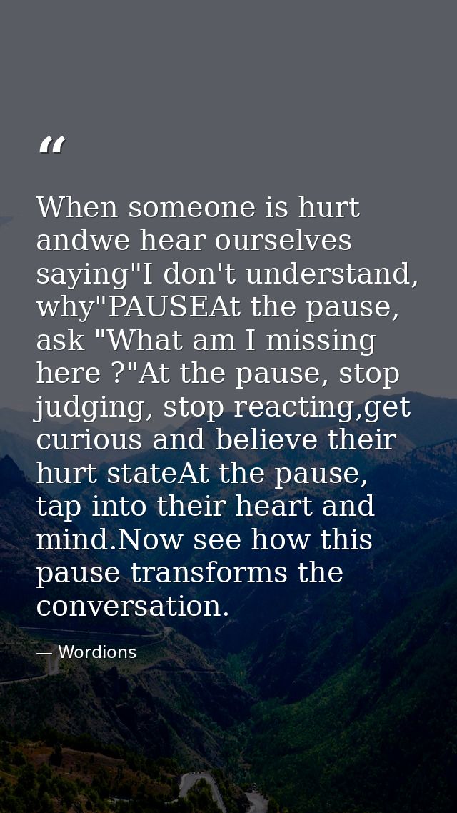 When someone is hurt andwe hear ourselves saying"I don't understand, why"PAUSEAt the pause, ask "What am I missing here  — Wordions