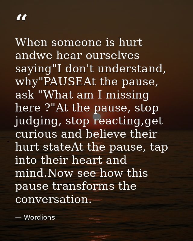 When someone is hurt andwe hear ourselves saying"I don't understand, why"PAUSEAt the pause, ask "What am I missing here  — Wordions