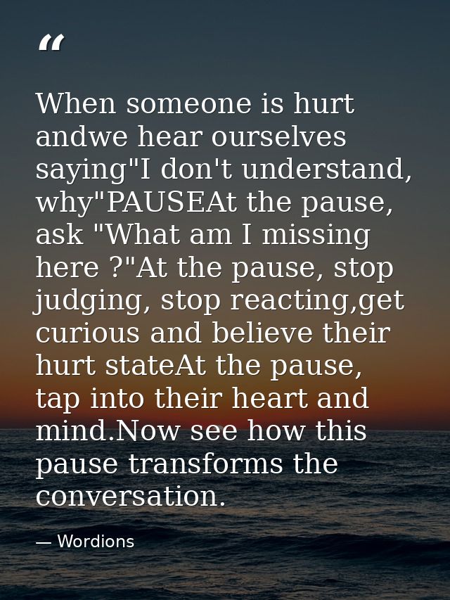 When someone is hurt andwe hear ourselves saying"I don't understand, why"PAUSEAt the pause, ask "What am I missing here  — Wordions
