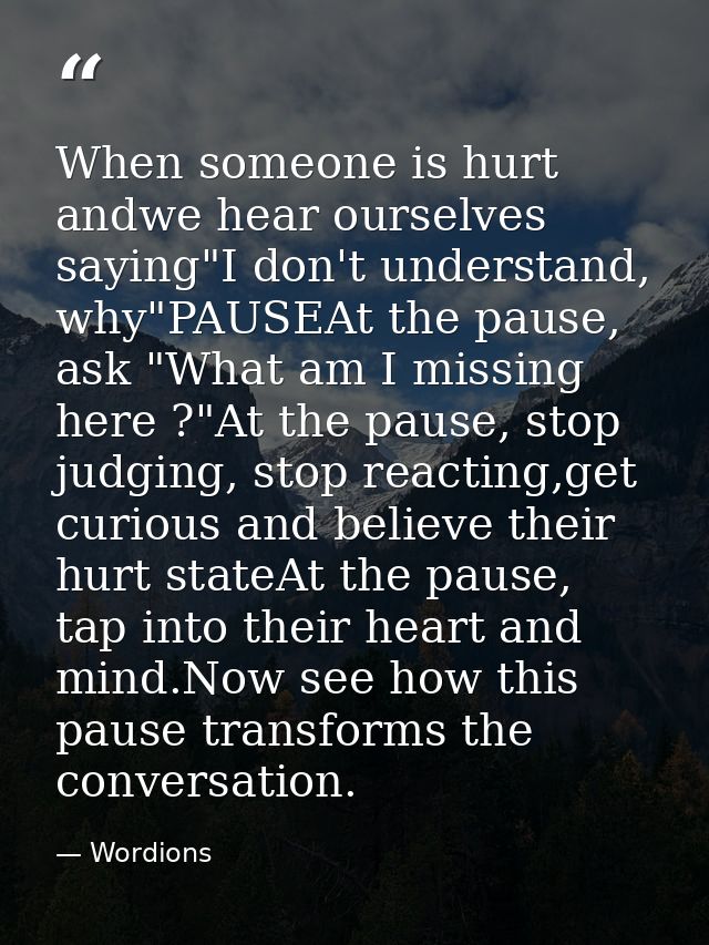 When someone is hurt andwe hear ourselves saying"I don't understand, why"PAUSEAt the pause, ask "What am I missing here  — Wordions