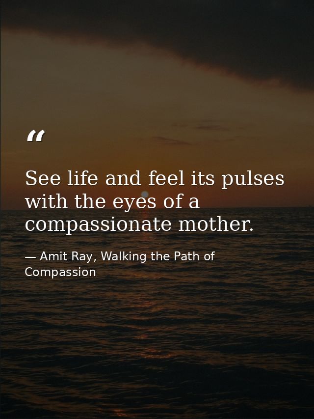 See life and feel its pulses with the eyes of a compassionate mother. — Amit Ray, Walking the Path of Compassion