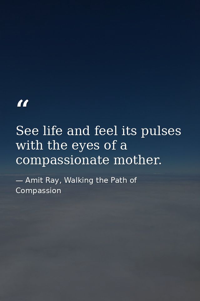 See life and feel its pulses with the eyes of a compassionate mother. — Amit Ray, Walking the Path of Compassion