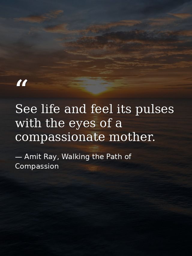 See life and feel its pulses with the eyes of a compassionate mother. — Amit Ray, Walking the Path of Compassion