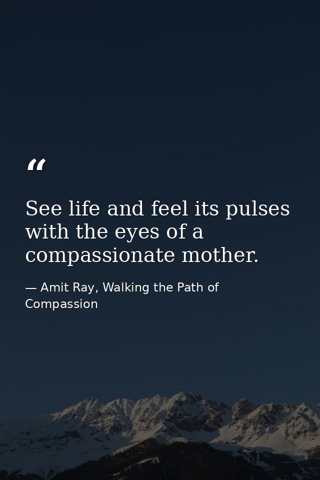 See life and feel its pulses with the eyes of a compassionate mother. — Amit Ray, Walking the Path of Compassion