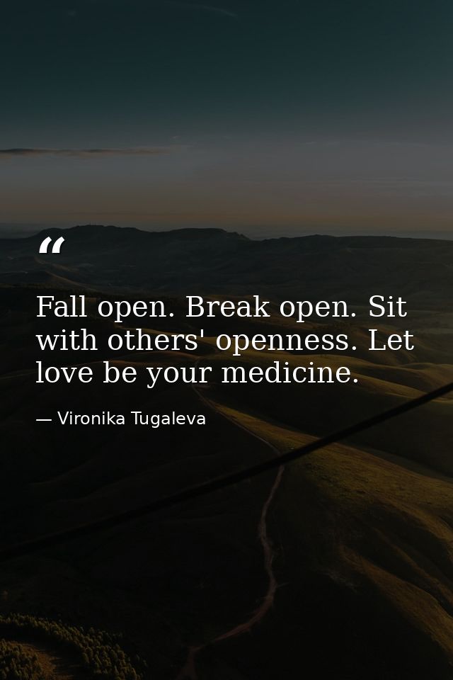Fall open. Break open. Sit with others' openness. Let love be your medicine. — Vironika Tugaleva