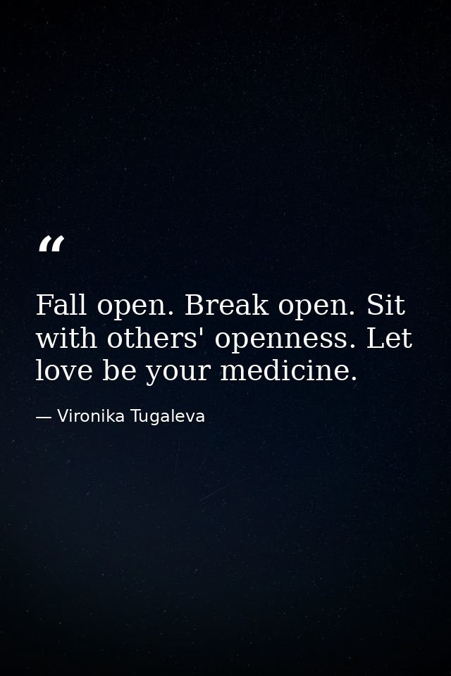 Fall open. Break open. Sit with others' openness. Let love be your medicine. — Vironika Tugaleva