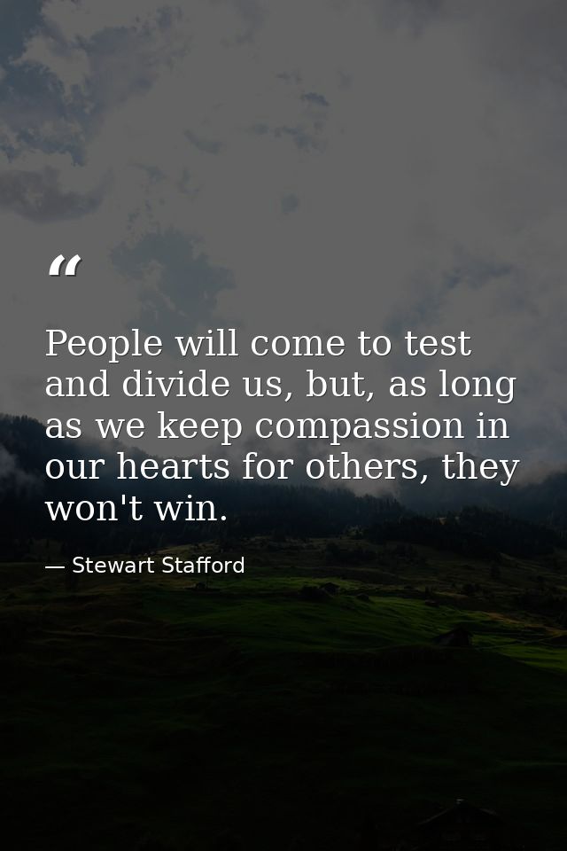 People will come to test and divide us, but, as long as we keep compassion in our hearts for others, they won't win. — Stewart Stafford