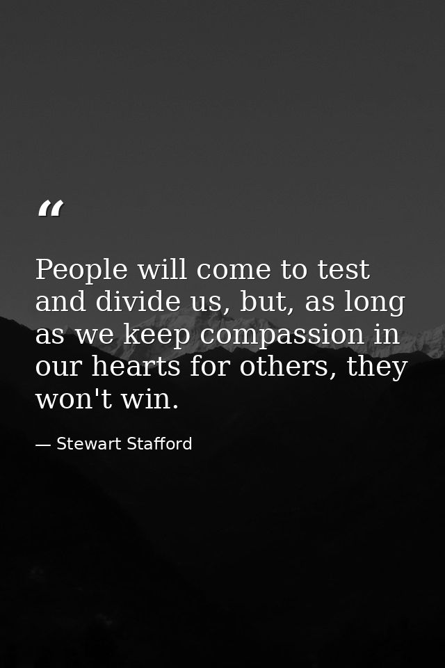 People will come to test and divide us, but, as long as we keep compassion in our hearts for others, they won't win. — Stewart Stafford