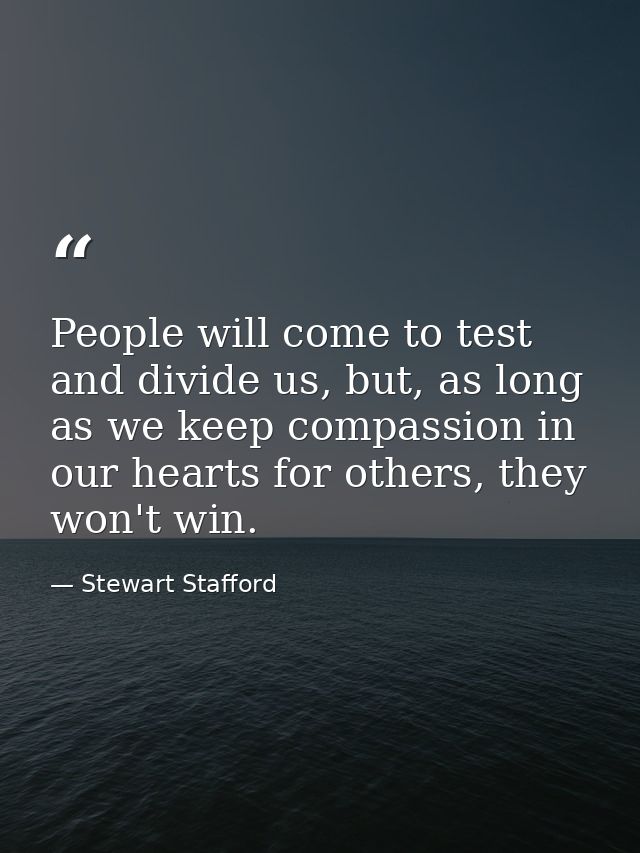 People will come to test and divide us, but, as long as we keep compassion in our hearts for others, they won't win. — Stewart Stafford