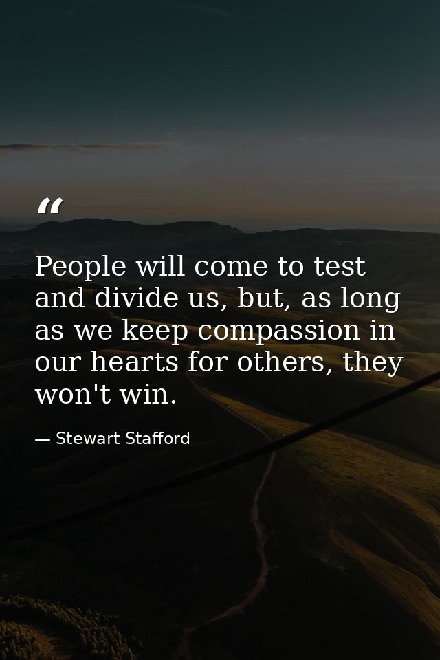 People will come to test and divide us, but, as long as we keep compassion in our hearts for others, they won't win. — Stewart Stafford