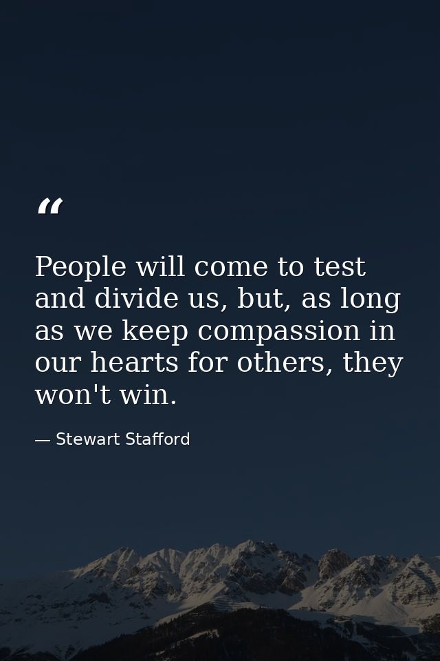 People will come to test and divide us, but, as long as we keep compassion in our hearts for others, they won't win. — Stewart Stafford