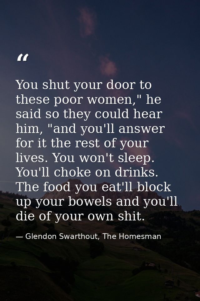 You shut your door to these poor women," he said so they could hear him, "and you'll answer for it the rest of your live — Glendon Swarthout, The Homesman