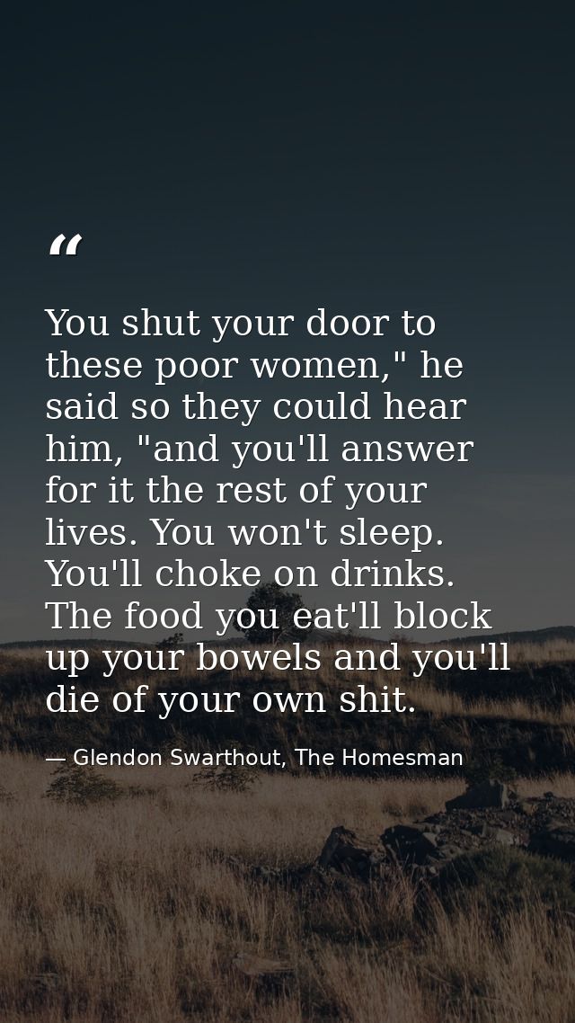 You shut your door to these poor women," he said so they could hear him, "and you'll answer for it the rest of your live — Glendon Swarthout, The Homesman