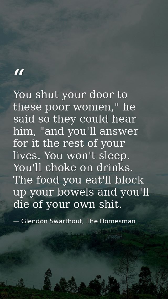 You shut your door to these poor women," he said so they could hear him, "and you'll answer for it the rest of your live — Glendon Swarthout, The Homesman