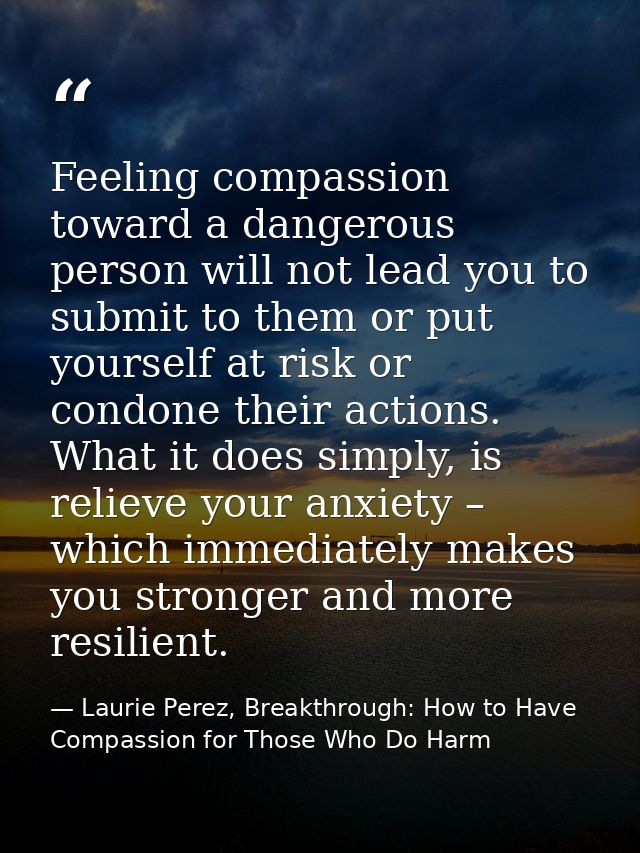 Feeling compassion toward a dangerous person will not lead you to submit to them or put yourself at risk or condone thei — Laurie Perez, Breakthrough: How to Have Compassion for Those Who Do Harm