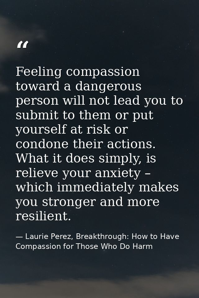 Feeling compassion toward a dangerous person will not lead you to submit to them or put yourself at risk or condone thei — Laurie Perez, Breakthrough: How to Have Compassion for Those Who Do Harm