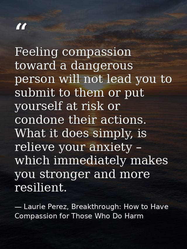 Feeling compassion toward a dangerous person will not lead you to submit to them or put yourself at risk or condone thei — Laurie Perez, Breakthrough: How to Have Compassion for Those Who Do Harm
